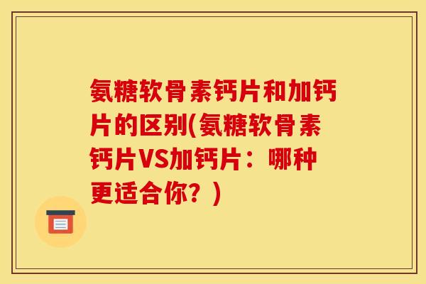 氨糖软骨素钙片和加钙片的区别(氨糖软骨素钙片VS加钙片:哪种更适合你?) 氨糖软骨素钙片和加钙片的区别(氨糖软骨素钙片VS加钙片:哪种更适合你?)
