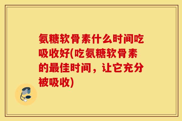 氨糖软骨素什么时间吃吸收好(吃氨糖软骨素的最佳时间,让它充分被吸收) 氨糖软骨素什么时间吃吸收好(吃氨糖软骨素的最佳时间,让它充分被吸收)