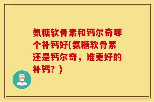 氨糖软骨素和钙尔奇哪个补钙好(氨糖软骨素还是钙尔奇，谁更好的补钙？)