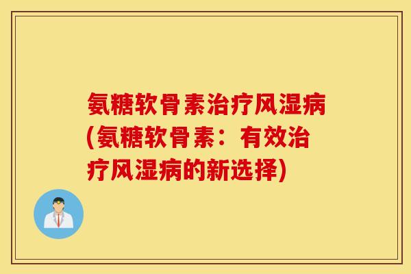 氨糖软骨素治疗风湿病(氨糖软骨素：有效治疗风湿病的新选择)