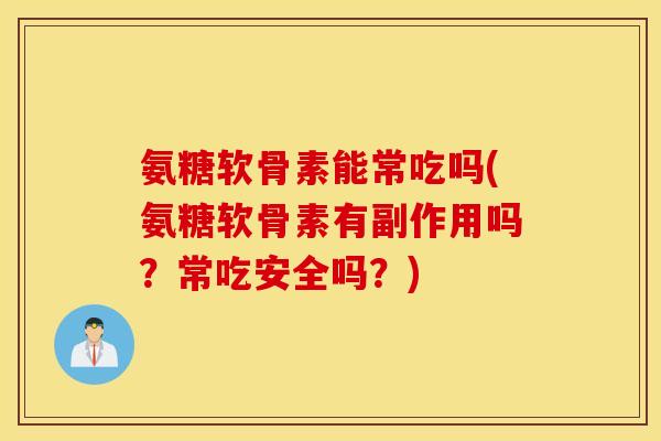 氨糖软骨素能常吃吗(氨糖软骨素有副作用吗？常吃安全吗？)