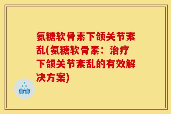 氨糖软骨素下颌关节紊乱(氨糖软骨素：治疗下颌关节紊乱的有效解决方案)