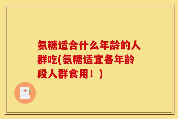 氨糖适合什么年龄的人群吃(氨糖适宜各年龄段人群食用！)