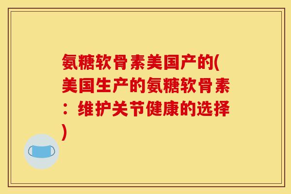 氨糖软骨素美国产的(美国生产的氨糖软骨素：维护关节健康的选择)