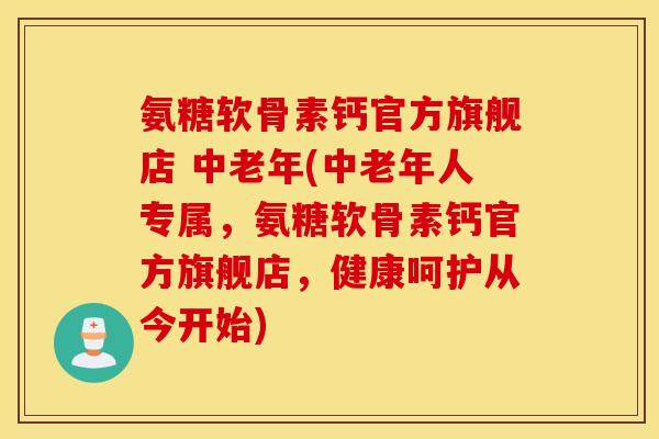 氨糖软骨素钙官方旗舰店 中老年(中老年人专属，氨糖软骨素钙官方旗舰店，健康呵护从今开始)