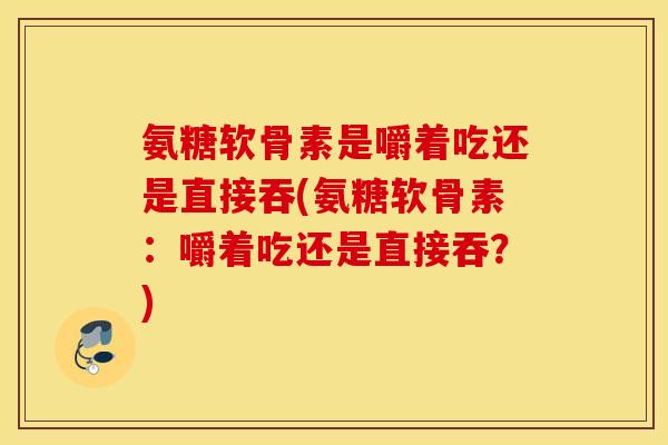 氨糖软骨素是嚼着吃还是直接吞(氨糖软骨素：嚼着吃还是直接吞？)