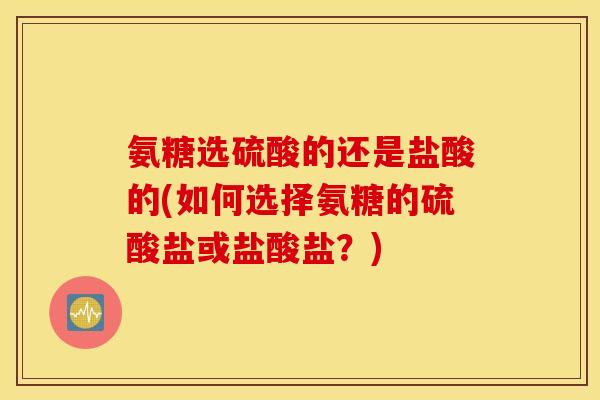 氨糖选硫酸的还是盐酸的(如何选择氨糖的硫酸盐或盐酸盐？)