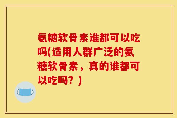 氨糖软骨素谁都可以吃吗(适用人群广泛的氨糖软骨素，真的谁都可以吃吗？)