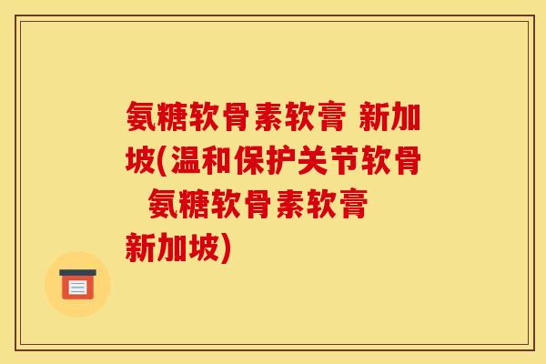 氨糖软骨素软膏 新加坡(温和保护关节软骨 氨糖软骨素软膏 新加坡) 氨糖软骨素软膏 新加坡(温和保护关节软骨 氨糖软骨素软膏 新加坡)