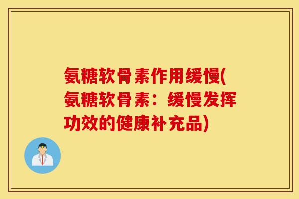 氨糖软骨素作用缓慢(氨糖软骨素：缓慢发挥功效的健康补充品)