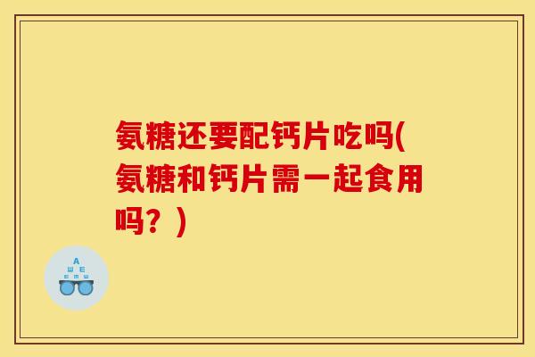 氨糖还要配钙片吃吗(氨糖和钙片需一起食用吗？)