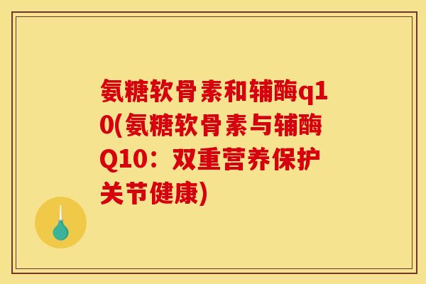 氨糖软骨素和辅酶q10(氨糖软骨素与辅酶Q10：双重营养保护关节健康)