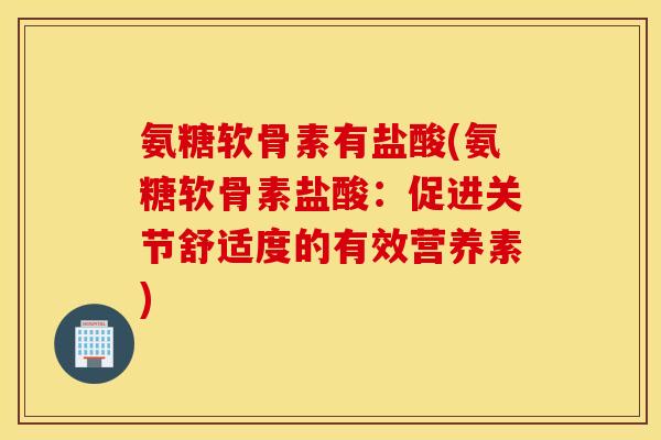 氨糖软骨素有盐酸(氨糖软骨素盐酸：促进关节舒适度的有效营养素)