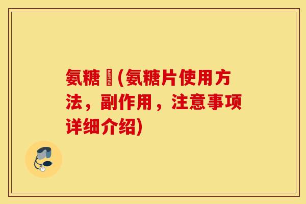 氨糖錠(氨糖片使用方法,副作用,注意事项详细介绍) 氨糖錠(氨糖片使用方法,副作用,注意事项详细介绍)