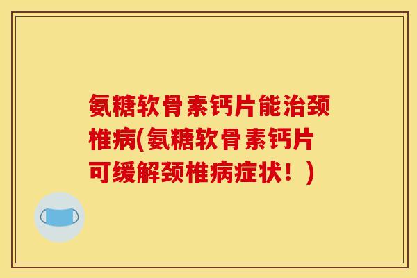 氨糖软骨素钙片能治颈椎病(氨糖软骨素钙片可缓解颈椎病症状！)