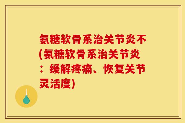 氨糖软骨系治关节炎不(氨糖软骨系治关节炎：缓解疼痛、恢复关节灵活度)