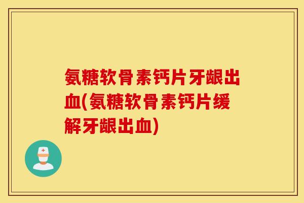 氨糖软骨素钙片牙龈出血(氨糖软骨素钙片缓解牙龈出血) 氨糖软骨素钙片牙龈出血(氨糖软骨素钙片缓解牙龈出血)
