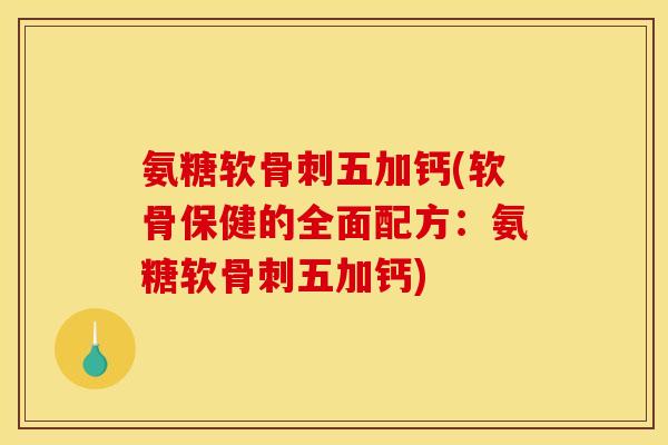 氨糖软骨刺五加钙(软骨保健的全面配方:氨糖软骨刺五加钙) 氨糖软骨刺五加钙(软骨保健的全面配方:氨糖软骨刺五加钙)