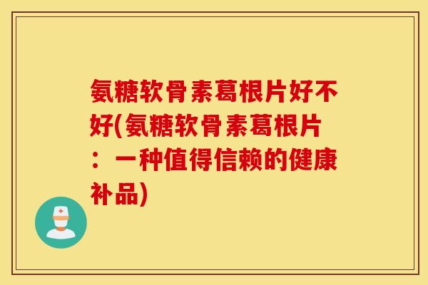 氨糖软骨素葛根片好不好(氨糖软骨素葛根片：一种值得信赖的健康补品)