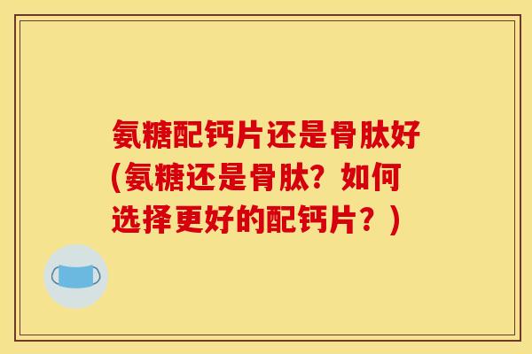 氨糖配钙片还是骨肽好(氨糖还是骨肽？如何选择更好的配钙片？)