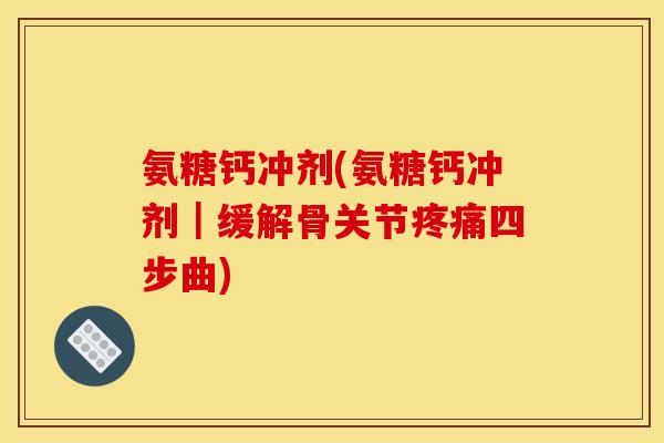 氨糖钙冲剂(氨糖钙冲剂｜缓解骨关节疼痛四步曲)