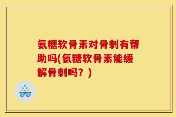 氨糖软骨素对骨刺有帮助吗(氨糖软骨素能缓解骨刺吗？)
