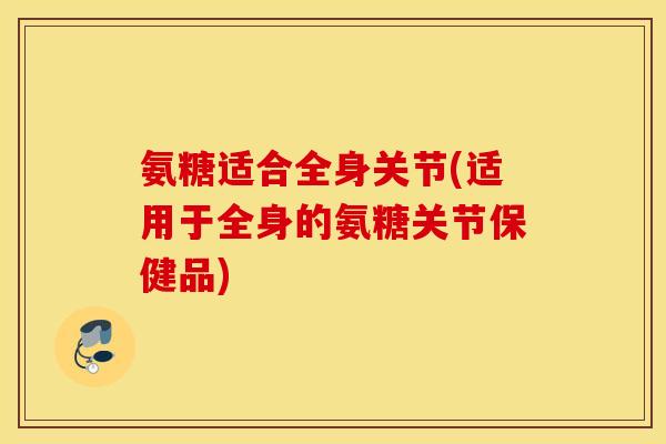 氨糖适合全身关节(适用于全身的氨糖关节保健品)