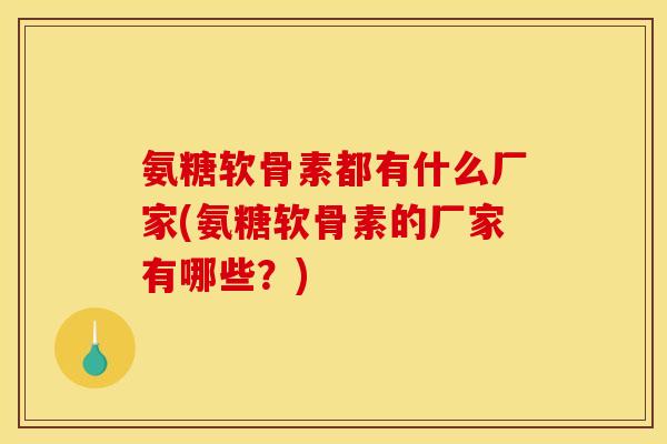 氨糖软骨素都有什么厂家(氨糖软骨素的厂家有哪些？)