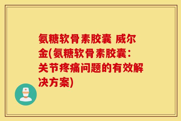 氨糖软骨素胶囊 威尔金(氨糖软骨素胶囊：关节疼痛问题的有效解决方案)