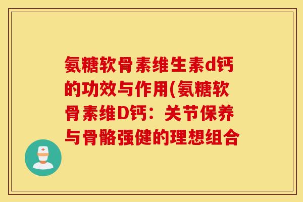 氨糖软骨素维生素d钙的功效与作用(氨糖软骨素维D钙:关节保养与骨骼强健的理想组合 氨糖软骨素维生素d钙的功效与作用(氨糖软骨素维D钙:关节保养与骨骼强健的理想组合