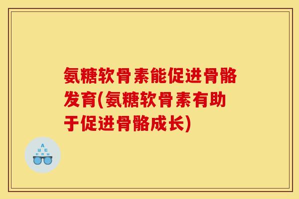 氨糖软骨素能促进骨骼发育(氨糖软骨素有助于促进骨骼成长)