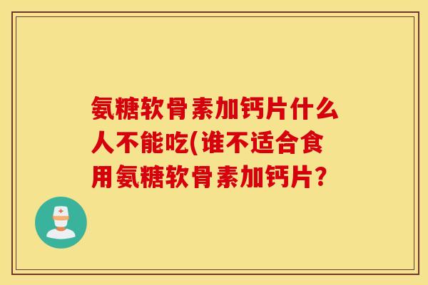 氨糖软骨素加钙片什么人不能吃(谁不适合食用氨糖软骨素加钙片？