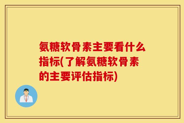 氨糖软骨素主要看什么指标(了解氨糖软骨素的主要评估指标)
