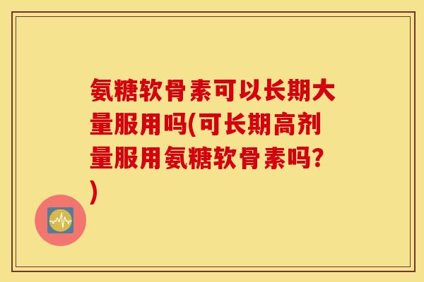氨糖软骨素可以长期大量服用吗(可长期高剂量服用氨糖软骨素吗？)