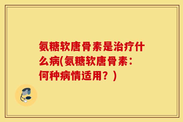 氨糖软唐骨素是治疗什么病(氨糖软唐骨素：何种病情适用？)