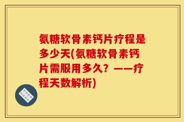 氨糖软骨素钙片疗程是多少天(氨糖软骨素钙片需服用多久？——疗程天数解析)