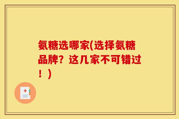 氨糖选哪家(选择氨糖品牌？这几家不可错过！)