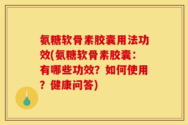 氨糖软骨素胶囊用法功效(氨糖软骨素胶囊：有哪些功效？如何使用？健康问答)