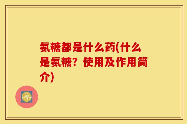 氨糖都是什么药(什么是氨糖？使用及作用简介)