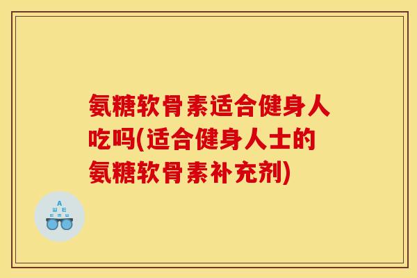 氨糖软骨素适合健身人吃吗(适合健身人士的氨糖软骨素补充剂)