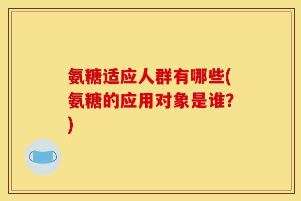 氨糖适应人群有哪些(氨糖的应用对象是谁？)