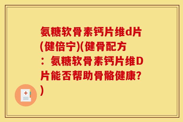氨糖软骨素钙片维d片(健倍宁)(健骨配方：氨糖软骨素钙片维D片能否帮助骨骼健康？)