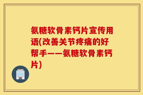 氨糖软骨素钙片宣传用语(改善关节疼痛的好帮手——氨糖软骨素钙片)