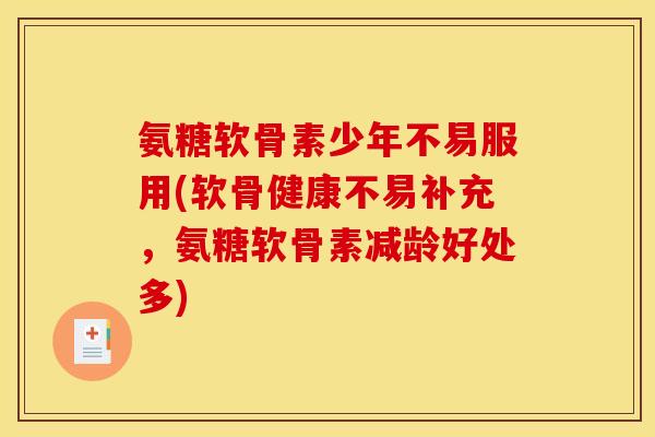 氨糖软骨素少年不易服用(软骨健康不易补充，氨糖软骨素减龄好处多)