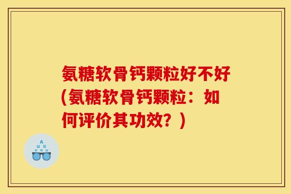氨糖软骨钙颗粒好不好(氨糖软骨钙颗粒：如何评价其功效？)