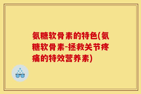 氨糖软骨素的特色(氨糖软骨素-拯救关节疼痛的特效营养素)