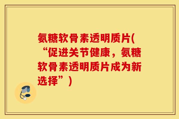 氨糖软骨素透明质片(“促进关节健康，氨糖软骨素透明质片成为新选择”)