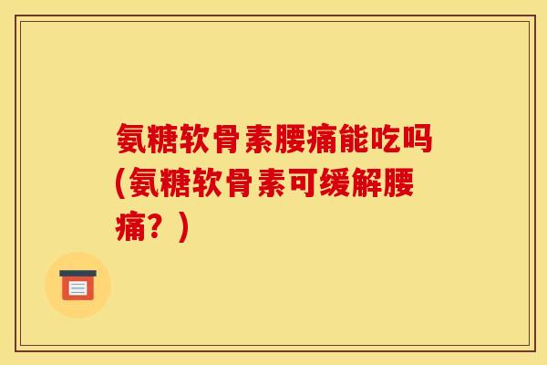 氨糖软骨素腰痛能吃吗(氨糖软骨素可缓解腰痛？)