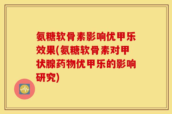 氨糖软骨素影响优甲乐效果(氨糖软骨素对甲状腺药物优甲乐的影响研究)