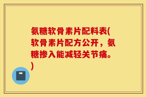 氨糖软骨素片配料表(软骨素片配方公开，氨糖掺入能减轻关节痛。)